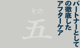 パートナーとしての徹底したアフターケア